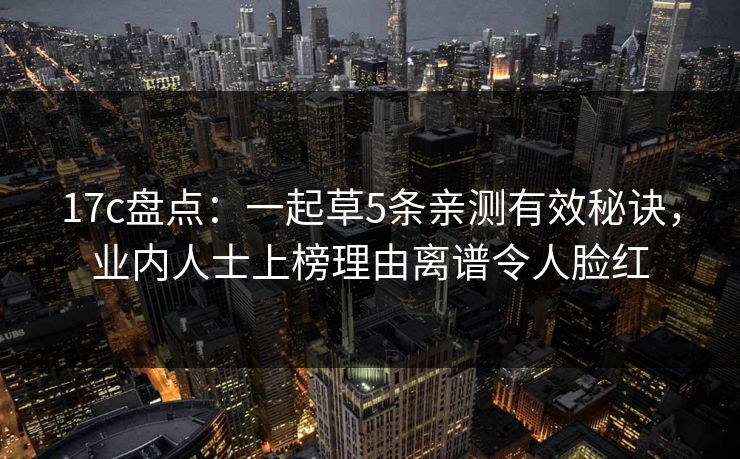 17c盘点：一起草5条亲测有效秘诀，业内人士上榜理由离谱令人脸红