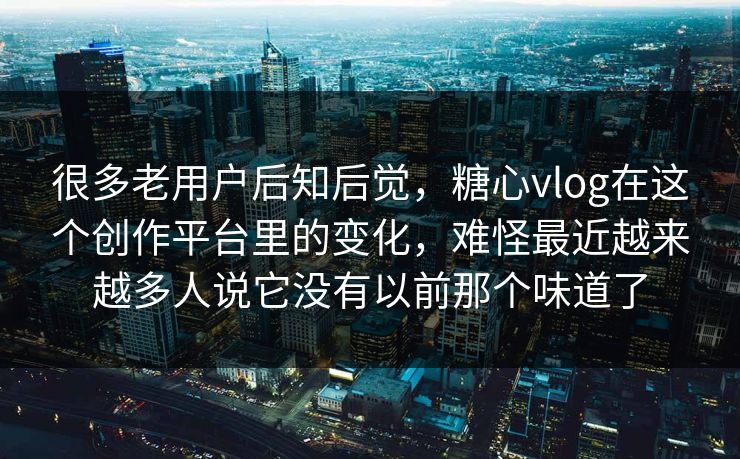 很多老用户后知后觉，糖心vlog在这个创作平台里的变化，难怪最近越来越多人说它没有以前那个味道了