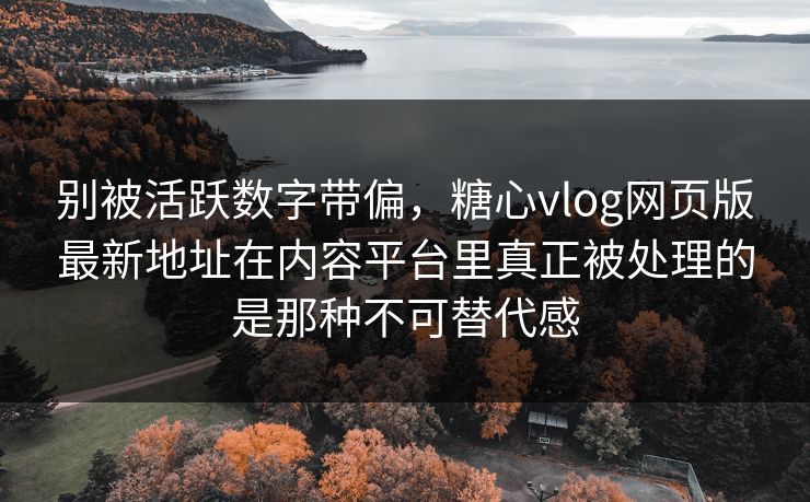 别被活跃数字带偏，糖心vlog网页版最新地址在内容平台里真正被处理的是那种不可替代感