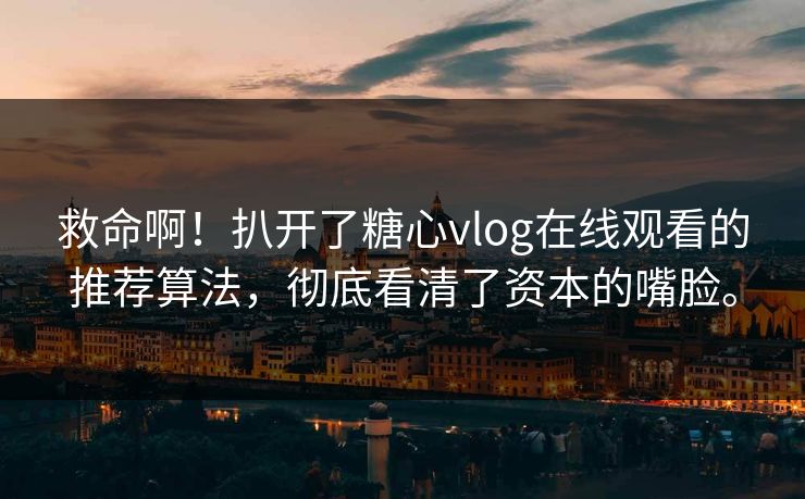 救命啊！扒开了糖心vlog在线观看的推荐算法，彻底看清了资本的嘴脸。
