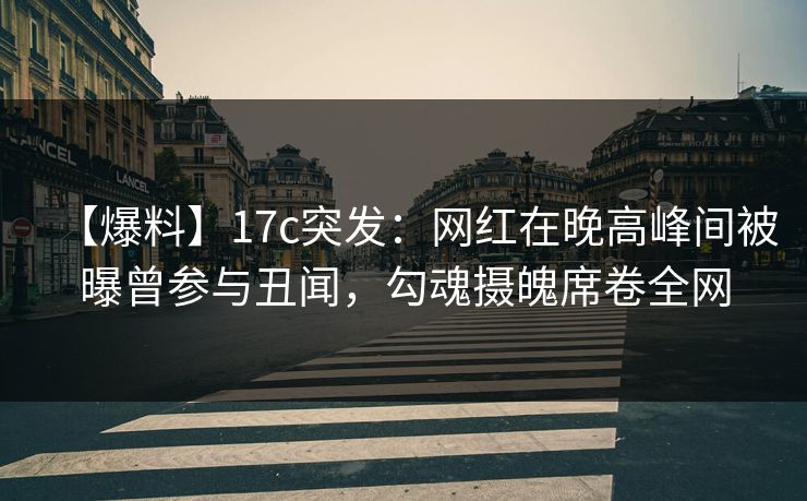 【爆料】17c突发：网红在晚高峰间被曝曾参与丑闻，勾魂摄魄席卷全网