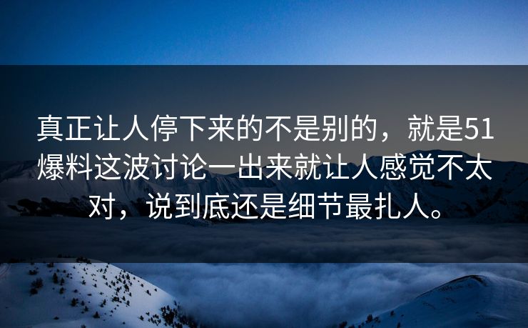 真正让人停下来的不是别的，就是51爆料这波讨论一出来就让人感觉不太对，说到底还是细节最扎人。