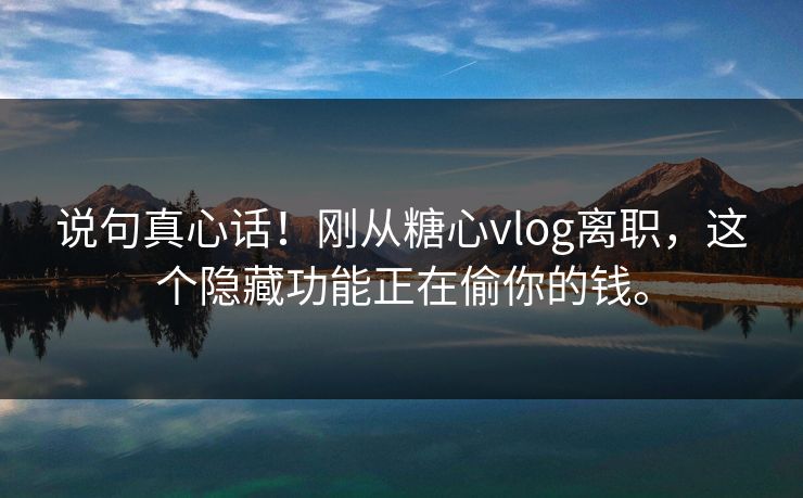 说句真心话！刚从糖心vlog离职，这个隐藏功能正在偷你的钱。