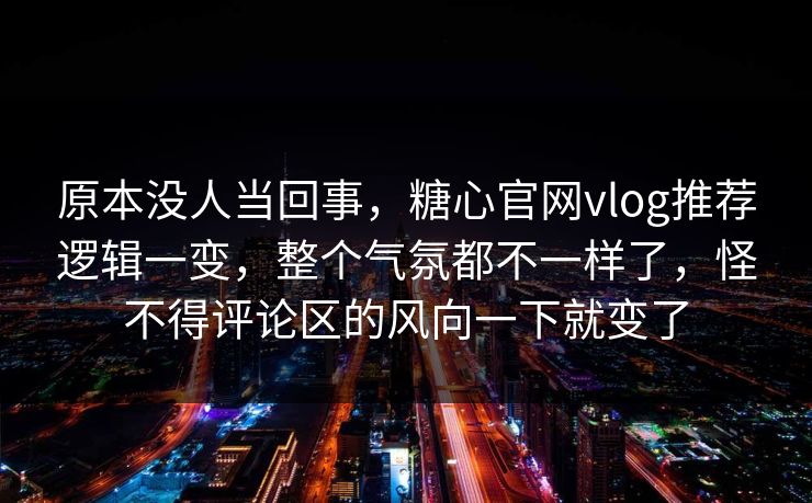 原本没人当回事，糖心官网vlog推荐逻辑一变，整个气氛都不一样了，怪不得评论区的风向一下就变了