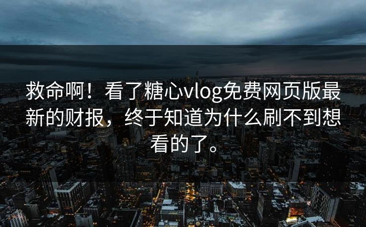 救命啊！看了糖心vlog免费网页版最新的财报，终于知道为什么刷不到想看的了。