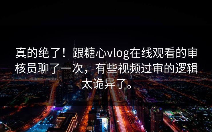 真的绝了！跟糖心vlog在线观看的审核员聊了一次，有些视频过审的逻辑太诡异了。