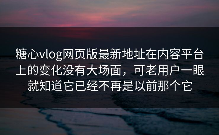 糖心vlog网页版最新地址在内容平台上的变化没有大场面，可老用户一眼就知道它已经不再是以前那个它