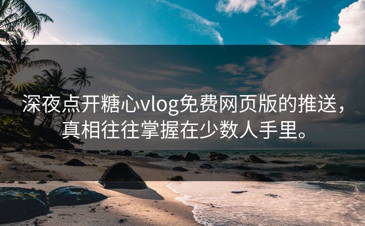 深夜点开糖心vlog免费网页版的推送，真相往往掌握在少数人手里。