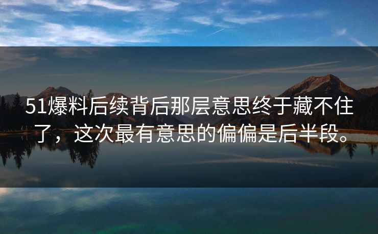 51爆料后续背后那层意思终于藏不住了，这次最有意思的偏偏是后半段。