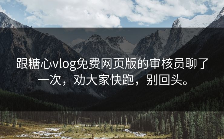 跟糖心vlog免费网页版的审核员聊了一次，劝大家快跑，别回头。
