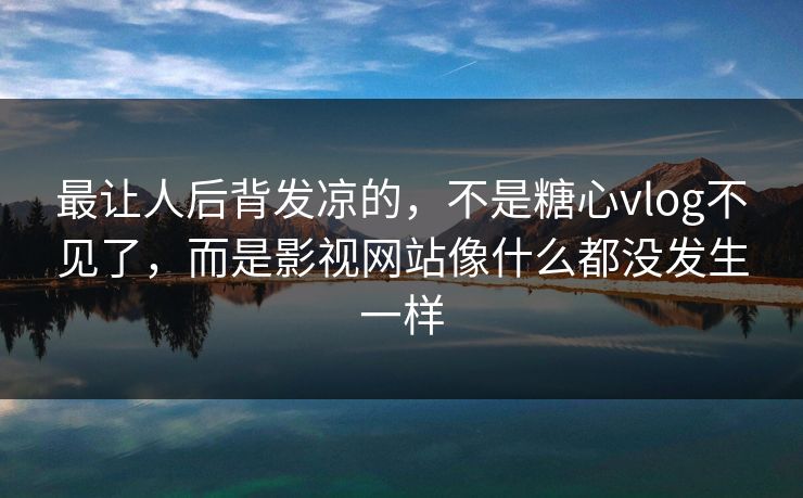 最让人后背发凉的，不是糖心vlog不见了，而是影视网站像什么都没发生一样
