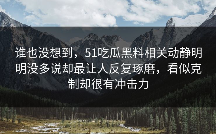 谁也没想到，51吃瓜黑料相关动静明明没多说却最让人反复琢磨，看似克制却很有冲击力