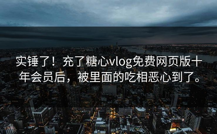 实锤了！充了糖心vlog免费网页版十年会员后，被里面的吃相恶心到了。