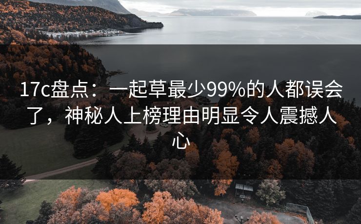 17c盘点：一起草最少99%的人都误会了，神秘人上榜理由明显令人震撼人心