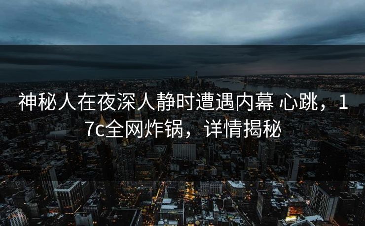 神秘人在夜深人静时遭遇内幕 心跳，17c全网炸锅，详情揭秘