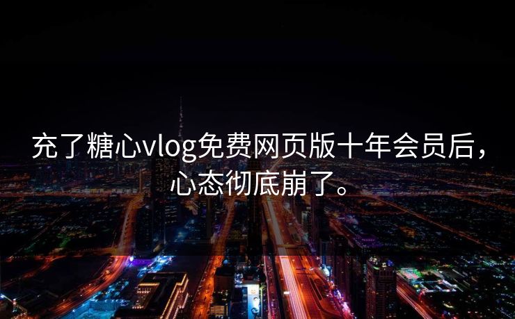 充了糖心vlog免费网页版十年会员后，心态彻底崩了。