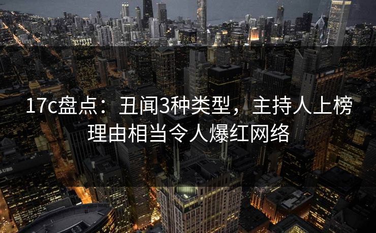 17c盘点：丑闻3种类型，主持人上榜理由相当令人爆红网络