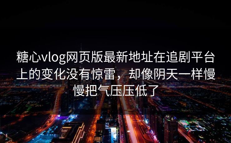 糖心vlog网页版最新地址在追剧平台上的变化没有惊雷，却像阴天一样慢慢把气压压低了