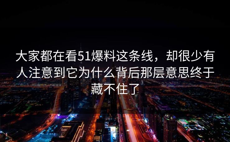 大家都在看51爆料这条线，却很少有人注意到它为什么背后那层意思终于藏不住了