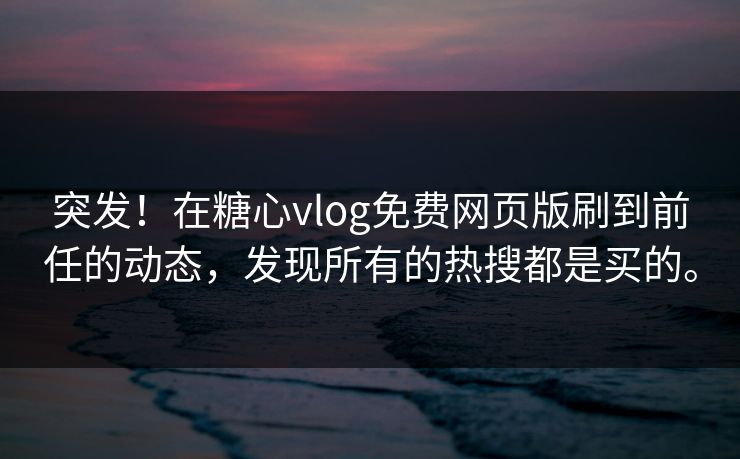 突发！在糖心vlog免费网页版刷到前任的动态，发现所有的热搜都是买的。
