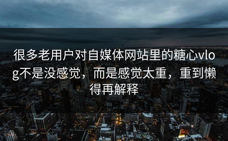 很多老用户对自媒体网站里的糖心vlog不是没感觉，而是感觉太重，重到懒得再解释