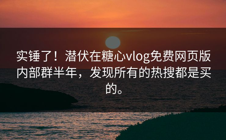 实锤了！潜伏在糖心vlog免费网页版内部群半年，发现所有的热搜都是买的。