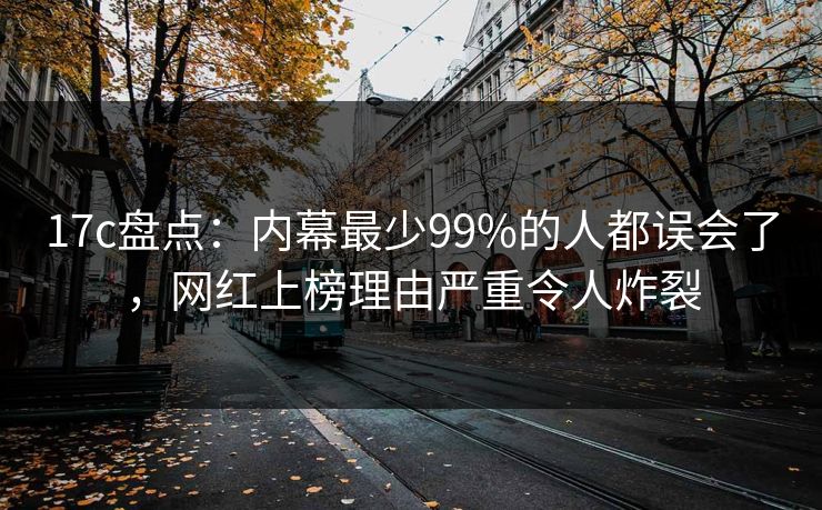 17c盘点：内幕最少99%的人都误会了，网红上榜理由严重令人炸裂