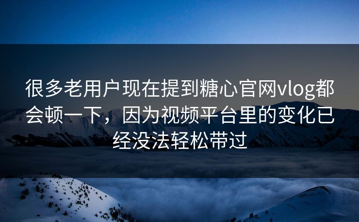 很多老用户现在提到糖心官网vlog都会顿一下，因为视频平台里的变化已经没法轻松带过