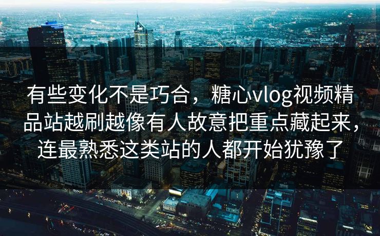 有些变化不是巧合，糖心vlog视频精品站越刷越像有人故意把重点藏起来，连最熟悉这类站的人都开始犹豫了