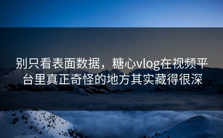 别只看表面数据，糖心vlog在视频平台里真正奇怪的地方其实藏得很深