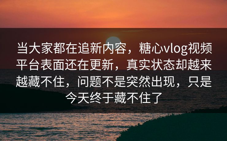 当大家都在追新内容，糖心vlog视频平台表面还在更新，真实状态却越来越藏不住，问题不是突然出现，只是今天终于藏不住了