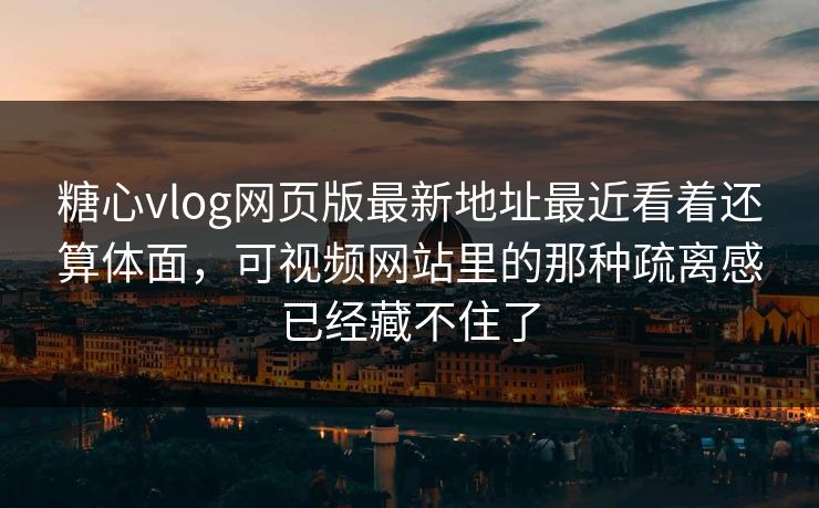 糖心vlog网页版最新地址最近看着还算体面，可视频网站里的那种疏离感已经藏不住了