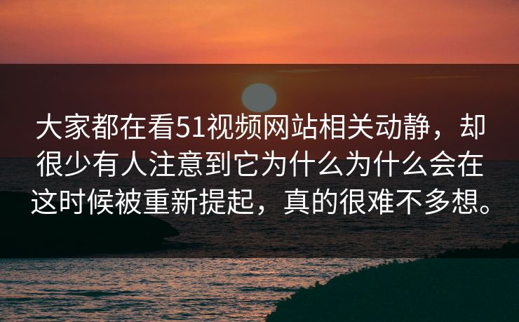 大家都在看51视频网站相关动静，却很少有人注意到它为什么为什么会在这时候被重新提起，真的很难不多想。
