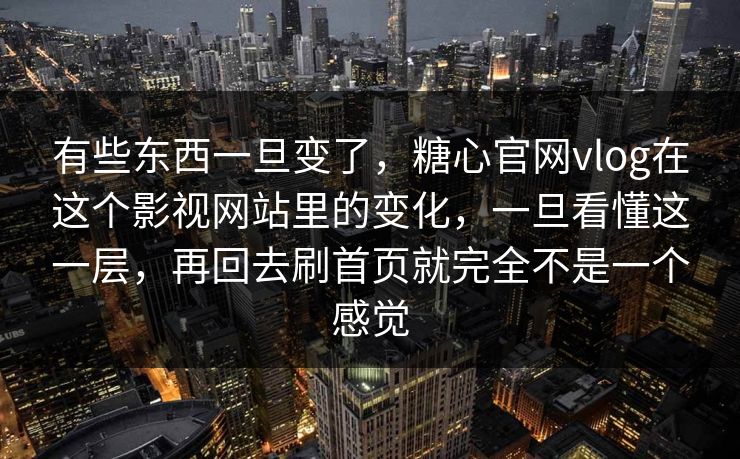有些东西一旦变了，糖心官网vlog在这个影视网站里的变化，一旦看懂这一层，再回去刷首页就完全不是一个感觉