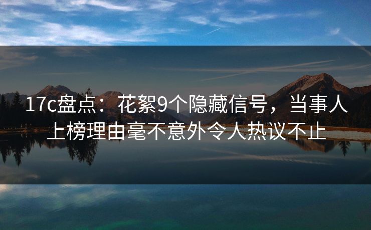 17c盘点：花絮9个隐藏信号，当事人上榜理由毫不意外令人热议不止