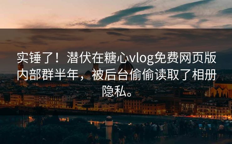 实锤了！潜伏在糖心vlog免费网页版内部群半年，被后台偷偷读取了相册隐私。