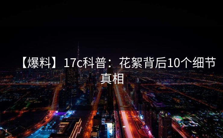 【爆料】17c科普：花絮背后10个细节真相