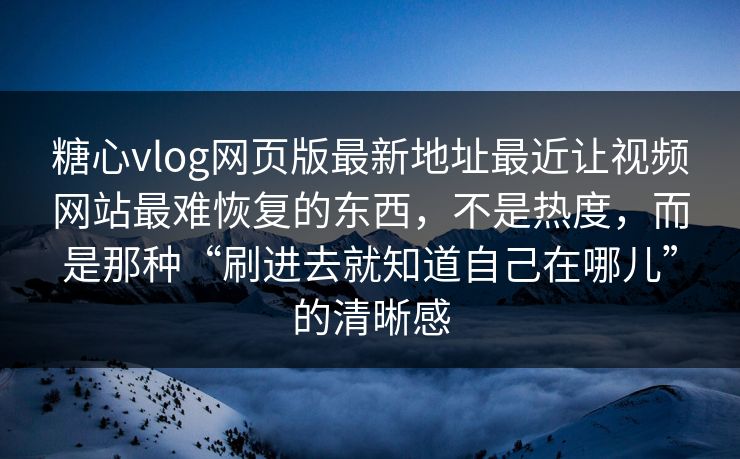 糖心vlog网页版最新地址最近让视频网站最难恢复的东西，不是热度，而是那种“刷进去就知道自己在哪儿”的清晰感