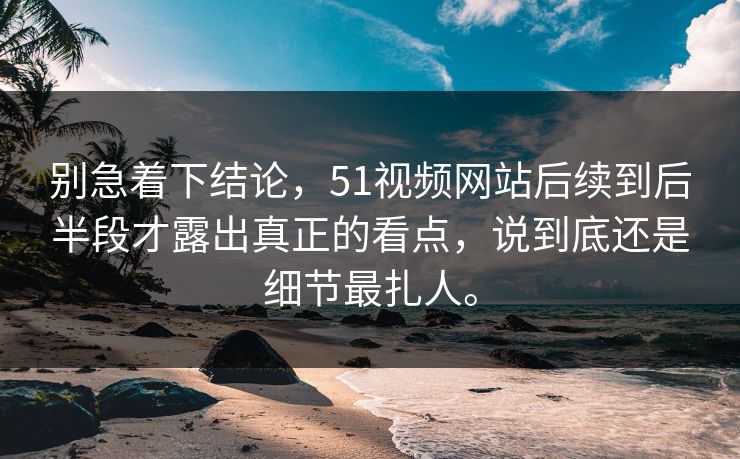 别急着下结论，51视频网站后续到后半段才露出真正的看点，说到底还是细节最扎人。