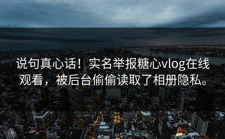 说句真心话！实名举报糖心vlog在线观看，被后台偷偷读取了相册隐私。