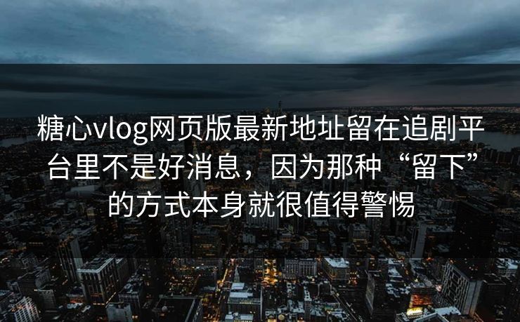 糖心vlog网页版最新地址留在追剧平台里不是好消息，因为那种“留下”的方式本身就很值得警惕