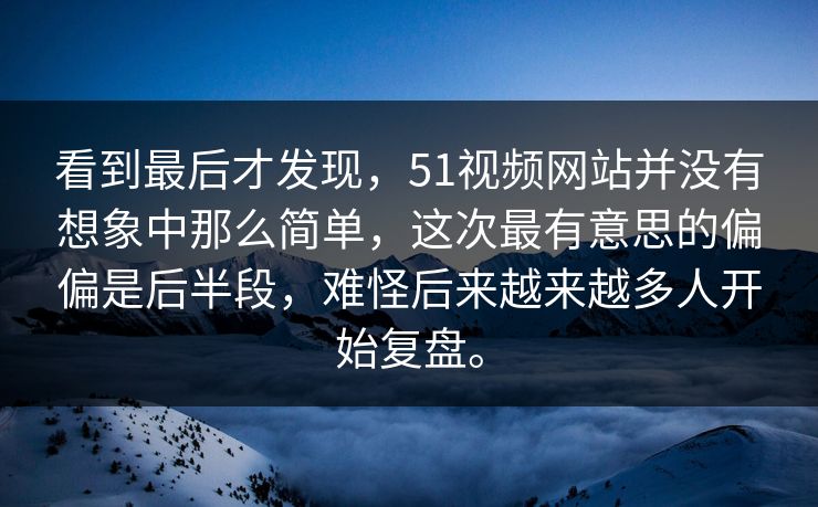 看到最后才发现，51视频网站并没有想象中那么简单，这次最有意思的偏偏是后半段，难怪后来越来越多人开始复盘。