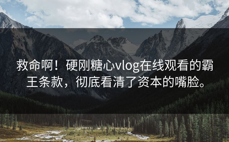 救命啊！硬刚糖心vlog在线观看的霸王条款，彻底看清了资本的嘴脸。