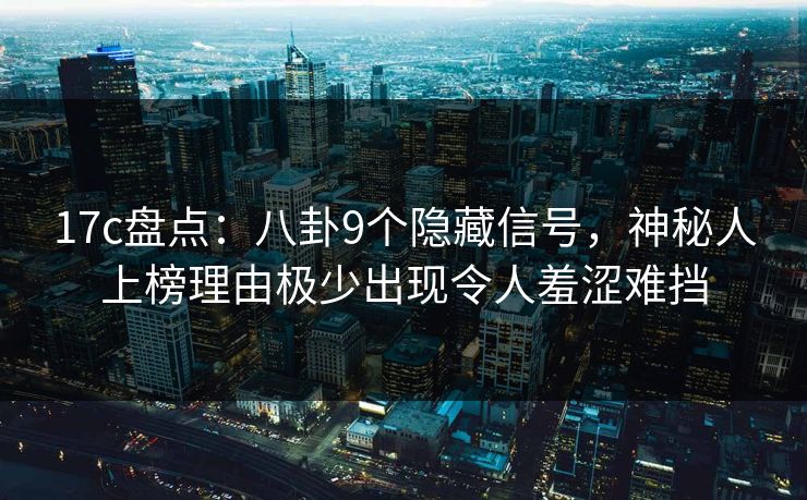 17c盘点：八卦9个隐藏信号，神秘人上榜理由极少出现令人羞涩难挡