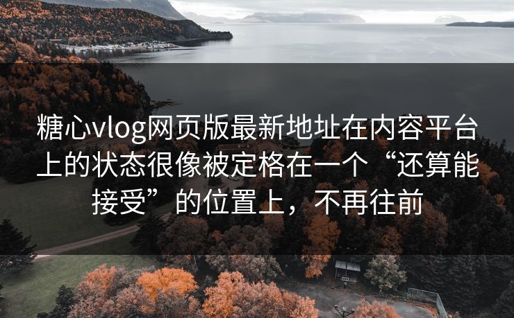 糖心vlog网页版最新地址在内容平台上的状态很像被定格在一个“还算能接受”的位置上，不再往前