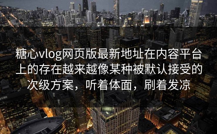 糖心vlog网页版最新地址在内容平台上的存在越来越像某种被默认接受的次级方案，听着体面，刷着发凉