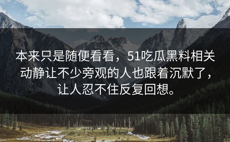 本来只是随便看看，51吃瓜黑料相关动静让不少旁观的人也跟着沉默了，让人忍不住反复回想。