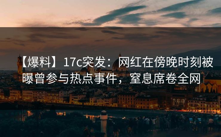 【爆料】17c突发：网红在傍晚时刻被曝曾参与热点事件，窒息席卷全网