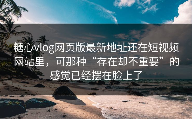糖心vlog网页版最新地址还在短视频网站里，可那种“存在却不重要”的感觉已经摆在脸上了