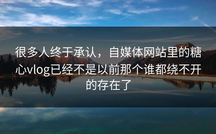 很多人终于承认，自媒体网站里的糖心vlog已经不是以前那个谁都绕不开的存在了